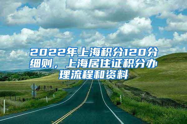 2022年上海积分120分细则，上海居住证积分办理流程和资料