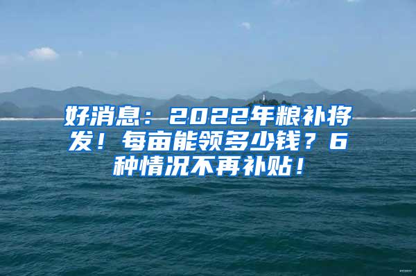 好消息：2022年粮补将发！每亩能领多少钱？6种情况不再补贴！