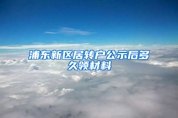 浦东新区居转户公示后多久领材料