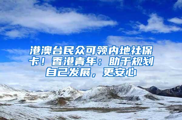 港澳台民众可领内地社保卡！香港青年：助于规划自己发展，更安心