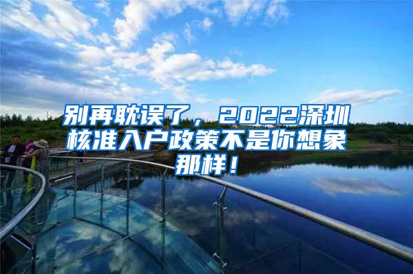 别再耽误了，2022深圳核准入户政策不是你想象那样！