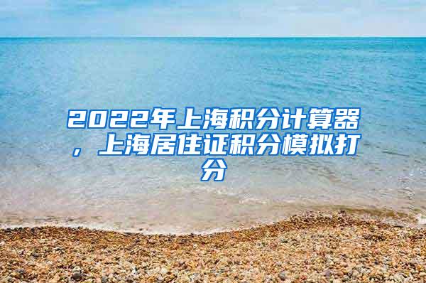 2022年上海积分计算器，上海居住证积分模拟打分