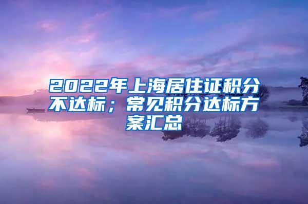 2022年上海居住证积分不达标；常见积分达标方案汇总