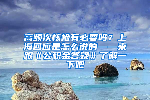 高频次核检有必要吗？上海回应是怎么说的——来跟《公积金答疑》了解一下吧