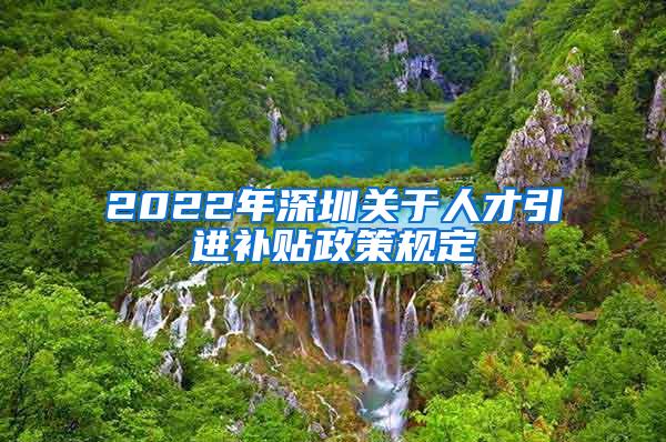 2022年深圳关于人才引进补贴政策规定