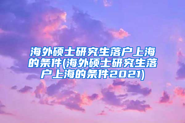 海外硕士研究生落户上海的条件(海外硕士研究生落户上海的条件2021)