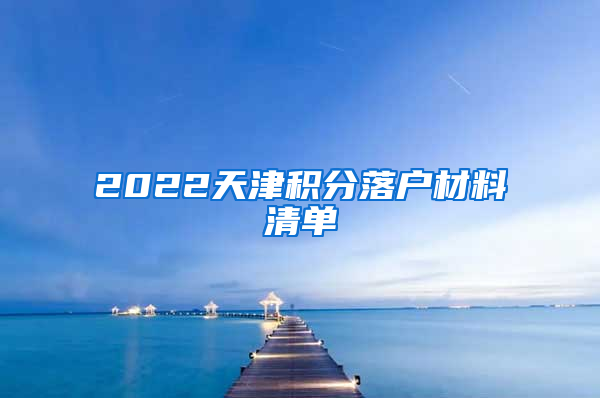 2022天津积分落户材料清单