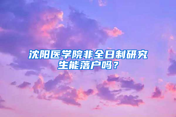 沈阳医学院非全日制研究生能落户吗？