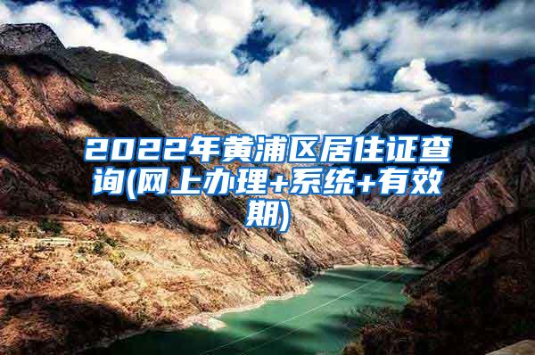 2022年黄浦区居住证查询(网上办理+系统+有效期)