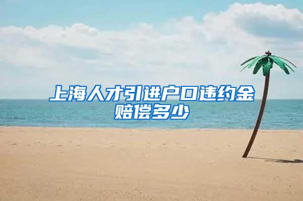 上海人才引进户口违约金赔偿多少