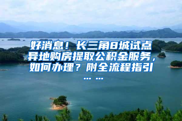 好消息！长三角8城试点异地购房提取公积金服务，如何办理？附全流程指引……