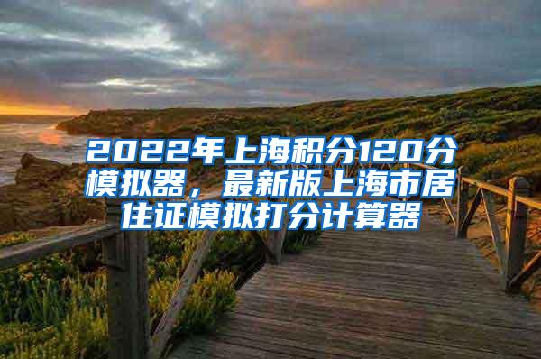 2022年上海积分120分模拟器，最新版上海市居住证模拟打分计算器