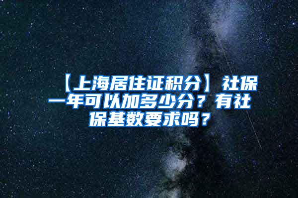 【上海居住证积分】社保一年可以加多少分？有社保基数要求吗？
