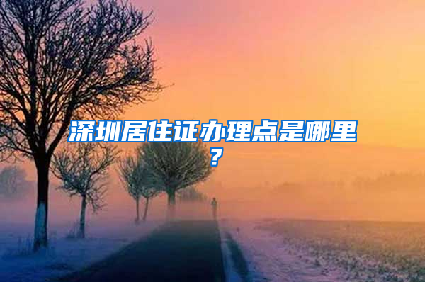 深圳居住证办理点是哪里？