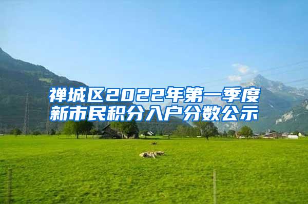 禅城区2022年第一季度新市民积分入户分数公示
