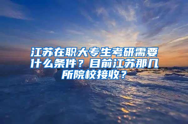 江苏在职大专生考研需要什么条件？目前江苏那几所院校接收？