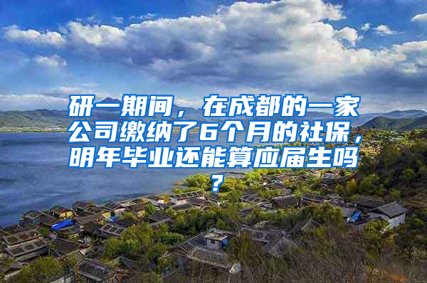 研一期间，在成都的一家公司缴纳了6个月的社保，明年毕业还能算应届生吗？