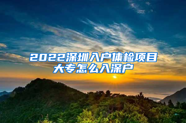 2022深圳入户体检项目大专怎么入深户