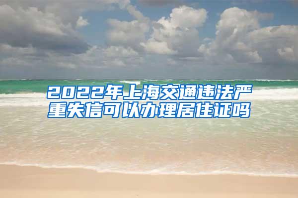 2022年上海交通违法严重失信可以办理居住证吗