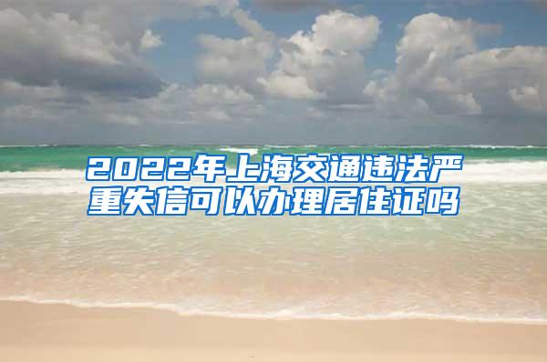 2022年上海交通违法严重失信可以办理居住证吗