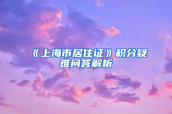 《上海市居住证》积分疑难问答解析