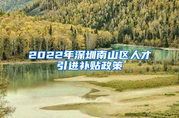 2022年深圳南山区人才引进补贴政策