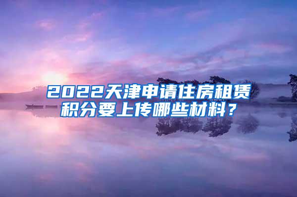 2022天津申请住房租赁积分要上传哪些材料？