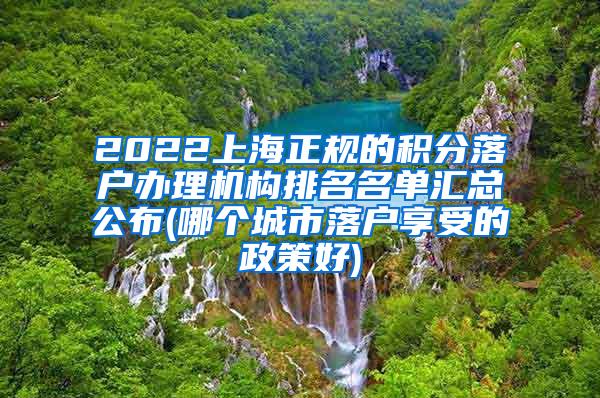 2022上海正规的积分落户办理机构排名名单汇总公布(哪个城市落户享受的政策好)