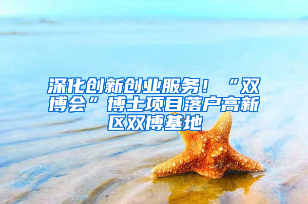 深化创新创业服务！“双博会”博士项目落户高新区双博基地