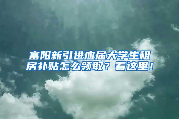 富阳新引进应届大学生租房补贴怎么领取？看这里！