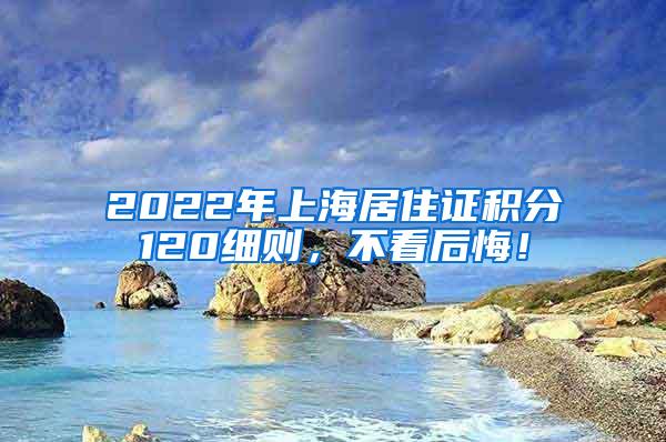 2022年上海居住证积分120细则，不看后悔！