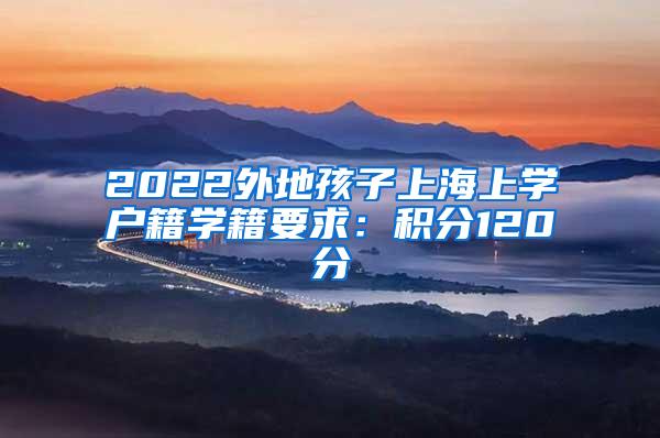 2022外地孩子上海上学户籍学籍要求：积分120分