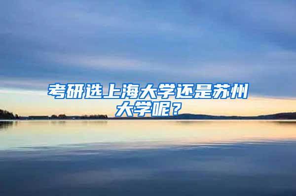 考研选上海大学还是苏州大学呢？