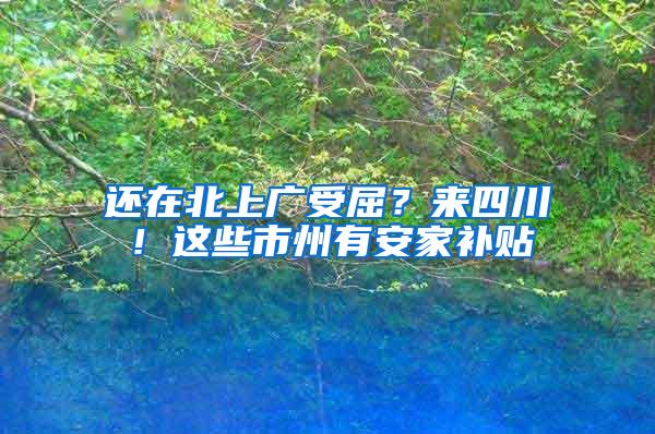 还在北上广受屈？来四川！这些市州有安家补贴