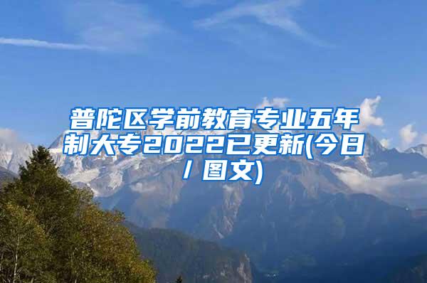 普陀区学前教育专业五年制大专2022已更新(今日／图文)