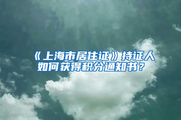 《上海市居住证》持证人如何获得积分通知书？