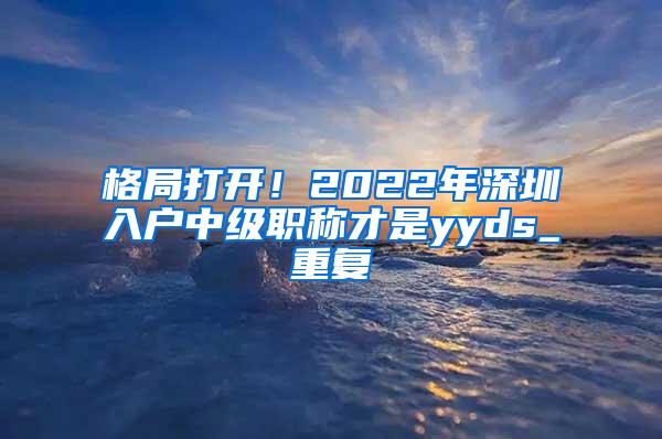 格局打开！2022年深圳入户中级职称才是yyds_重复