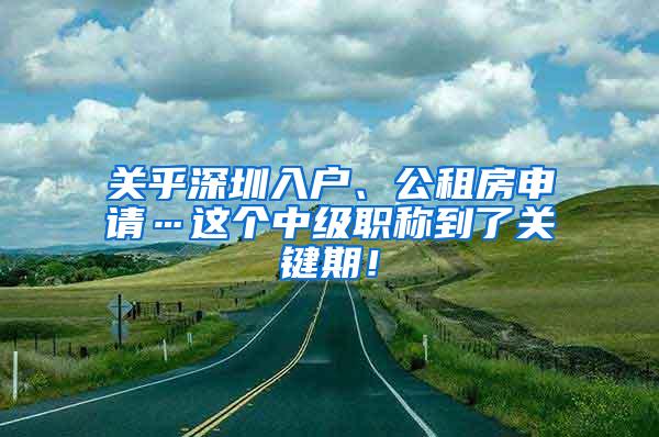 关乎深圳入户、公租房申请…这个中级职称到了关键期！