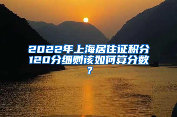 2022年上海居住证积分120分细则该如何算分数？