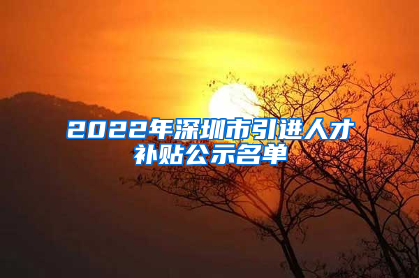 2022年深圳市引进人才补贴公示名单