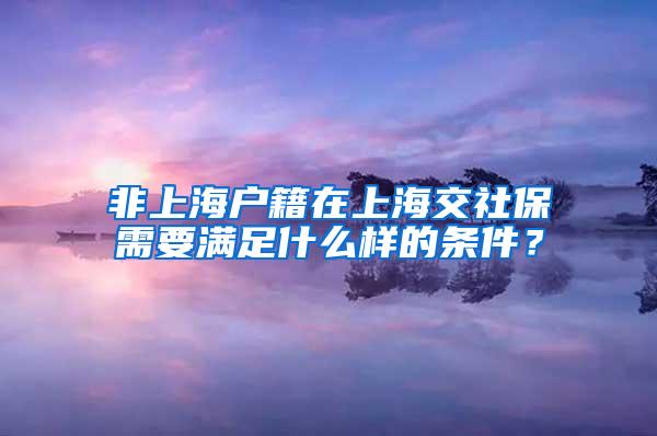 非上海户籍在上海交社保需要满足什么样的条件？