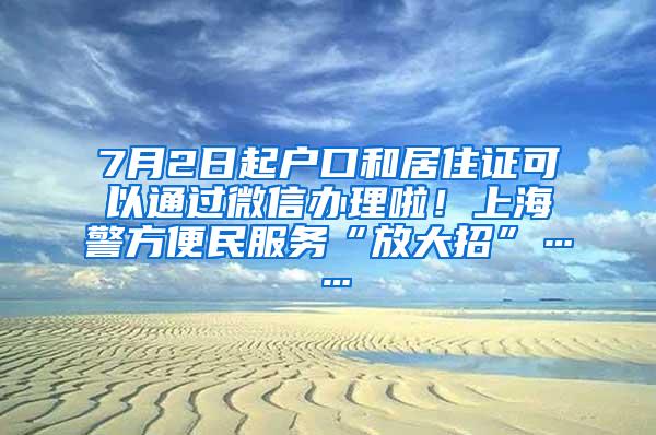 7月2日起户口和居住证可以通过微信办理啦！上海警方便民服务“放大招”……