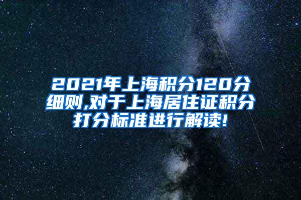 2021年上海积分120分细则,对于上海居住证积分打分标准进行解读!