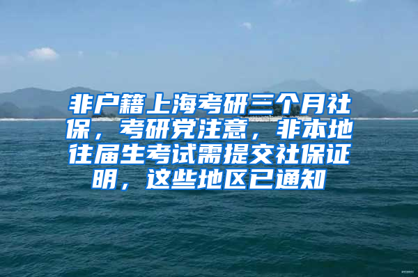 非户籍上海考研三个月社保，考研党注意，非本地往届生考试需提交社保证明，这些地区已通知