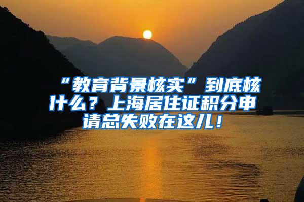 “教育背景核实”到底核什么？上海居住证积分申请总失败在这儿！