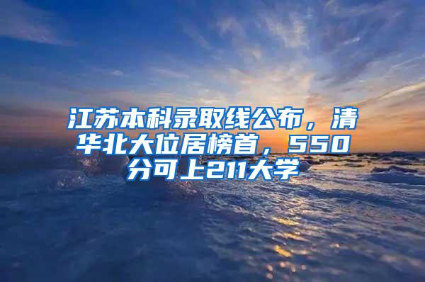 江苏本科录取线公布，清华北大位居榜首，550分可上211大学