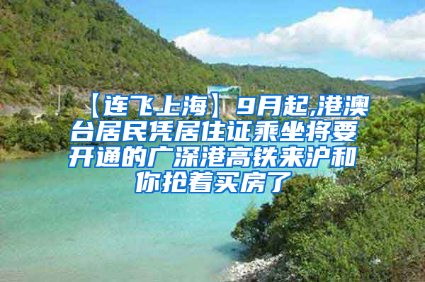 【连飞上海】9月起,港澳台居民凭居住证乘坐将要开通的广深港高铁来沪和你抢着买房了