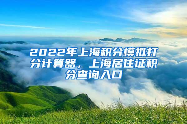 2022年上海积分模拟打分计算器，上海居住证积分查询入口