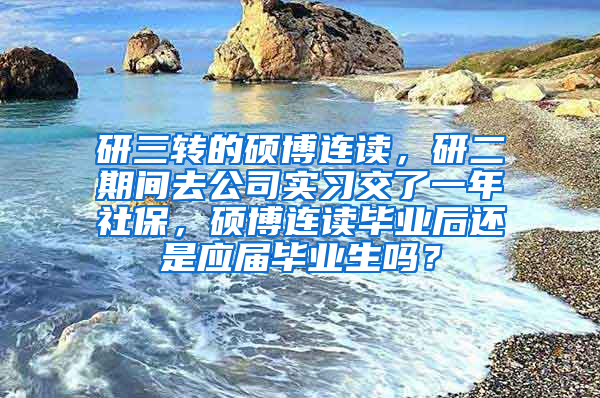 研三转的硕博连读，研二期间去公司实习交了一年社保，硕博连读毕业后还是应届毕业生吗？