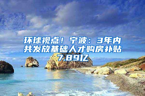 环球视点！宁波：3年内共发放基础人才购房补贴7.89亿